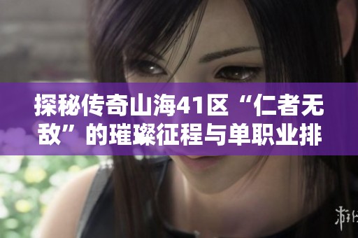 探秘传奇山海41区“仁者无敌”的璀璨征程与单职业排行的背后故事