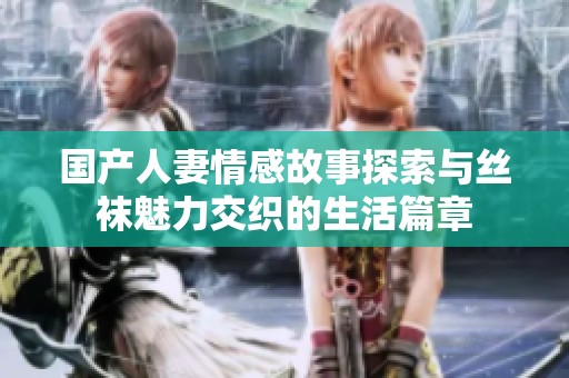国产人妻情感故事探索与丝袜魅力交织的生活篇章