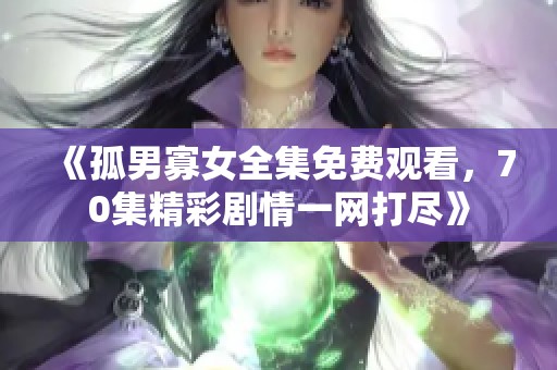 《孤男寡女全集免费观看，70集精彩剧情一网打尽》