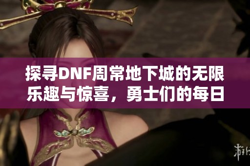 探寻DNF周常地下城的无限乐趣与惊喜，勇士们的每日冒险盛典等你参与