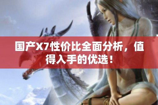 国产X7性价比全面分析，值得入手的优选！
