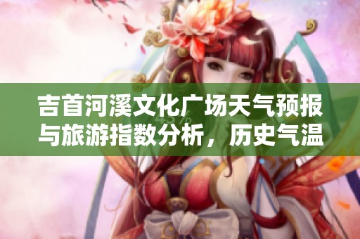 吉首河溪文化广场天气预报与旅游指数分析，历史气温回顾与最佳游览建议
