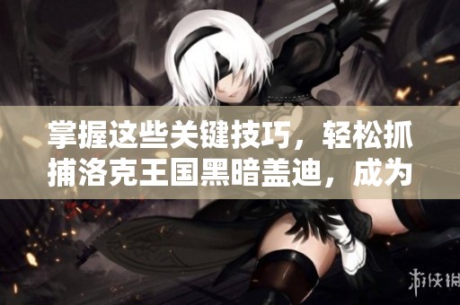 掌握这些关键技巧，轻松抓捕洛克王国黑暗盖迪，成为顶尖训练师！