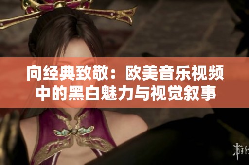 向经典致敬：欧美音乐视频中的黑白魅力与视觉叙事
