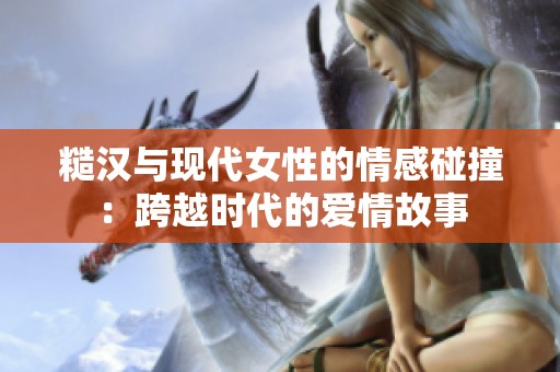 糙汉与现代女性的情感碰撞：跨越时代的爱情故事