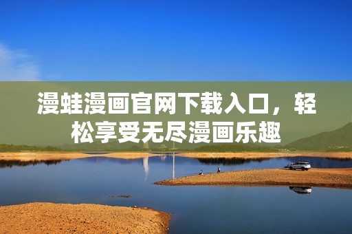 漫蛙漫画官网下载入口，轻松享受无尽漫画乐趣