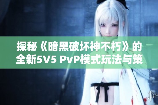 探秘《暗黑破坏神不朽》的全新5V5 PvP模式玩法与策略分享