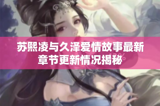 苏熙凌与久泽爱情故事最新章节更新情况揭秘