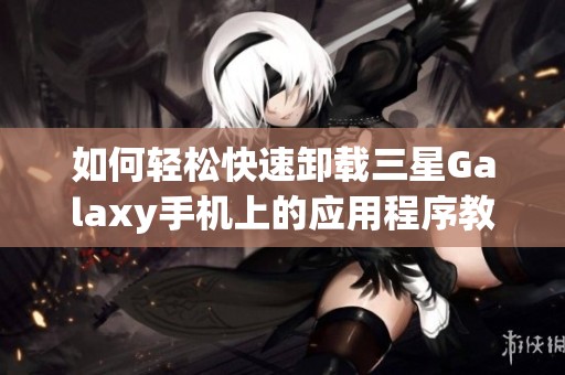 如何轻松快速卸载三星Galaxy手机上的应用程序教程解析