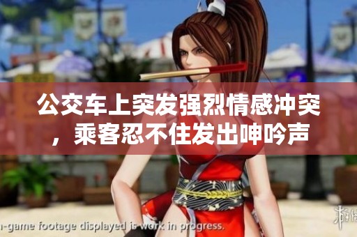 公交车上突发强烈情感冲突，乘客忍不住发出呻吟声