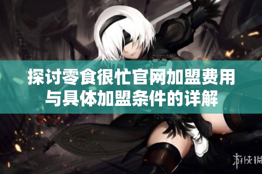 探讨零食很忙官网加盟费用与具体加盟条件的详解