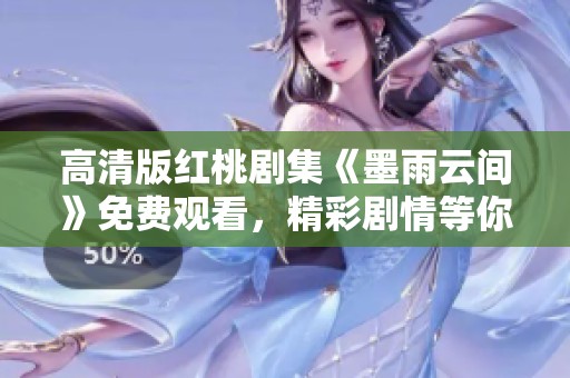 高清版红桃剧集《墨雨云间》免费观看，精彩剧情等你来欣赏