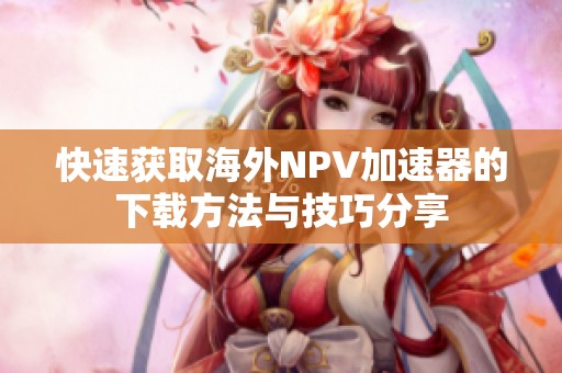 快速获取海外NPV加速器的下载方法与技巧分享