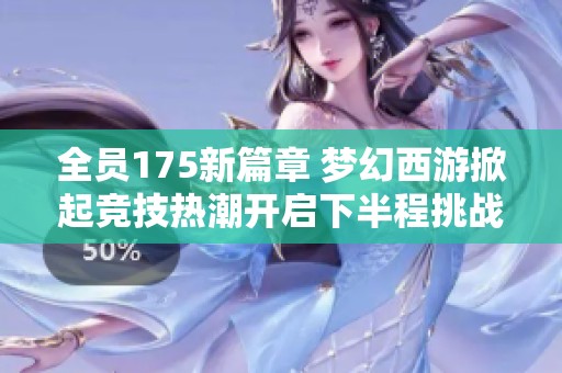 全员175新篇章 梦幻西游掀起竞技热潮开启下半程挑战的全新征程