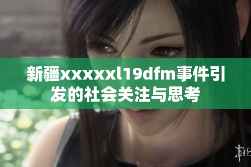新疆xxxxxl19dfm事件引发的社会关注与思考