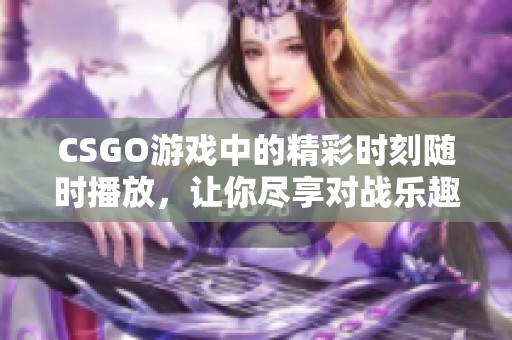 CSGO游戏中的精彩时刻随时播放，让你尽享对战乐趣