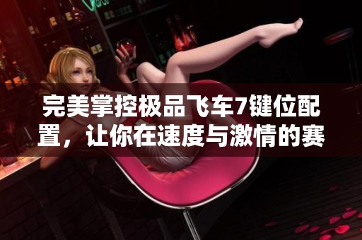 完美掌控极品飞车7键位配置，让你在速度与激情的赛道上追逐极致快感