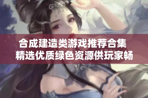 合成建造类游戏推荐合集 精选优质绿色资源供玩家畅享创意乐趣