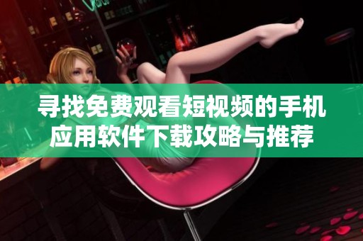 寻找免费观看短视频的手机应用软件下载攻略与推荐