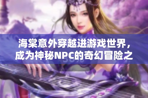海棠意外穿越进游戏世界，成为神秘NPC的奇幻冒险之旅