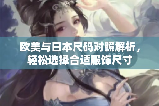 欧美与日本尺码对照解析，轻松选择合适服饰尺寸