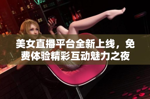 美女直播平台全新上线，免费体验精彩互动魅力之夜