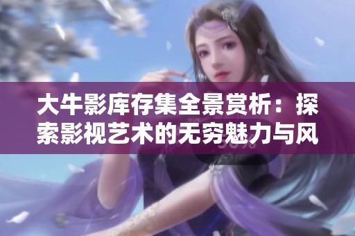 大牛影库存集全景赏析：探索影视艺术的无穷魅力与风采