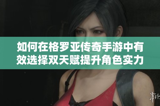 如何在格罗亚传奇手游中有效选择双天赋提升角色实力与玩法体验