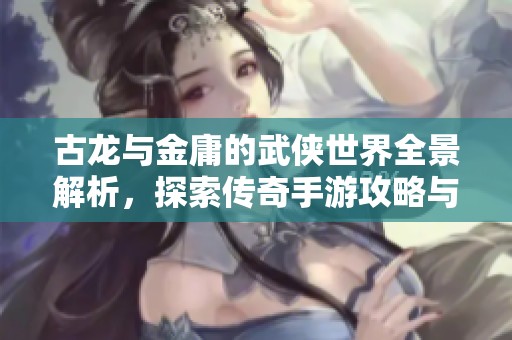 古龙与金庸的武侠世界全景解析，探索传奇手游攻略与技巧分享