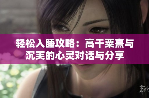 轻松入睡攻略：高干粟熹与沉芙的心灵对话与分享