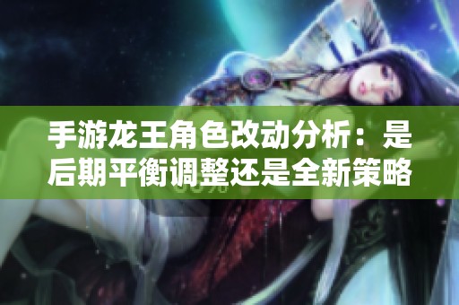 手游龙王角色改动分析：是后期平衡调整还是全新策略重塑的必要举措