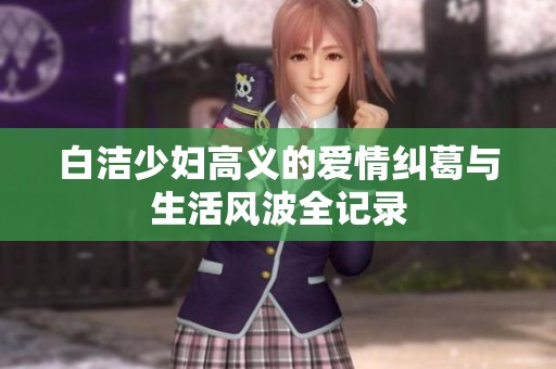 白洁少妇高义的爱情纠葛与生活风波全记录