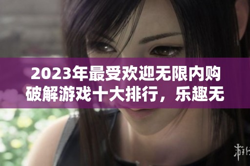 2023年最受欢迎无限内购破解游戏十大排行，乐趣无穷尽享游戏体验