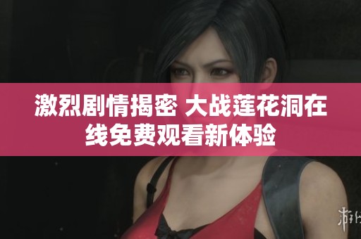 激烈剧情揭密 大战莲花洞在线免费观看新体验