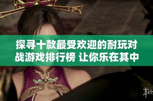 探寻十款最受欢迎的耐玩对战游戏排行榜 让你乐在其中的顶级选择