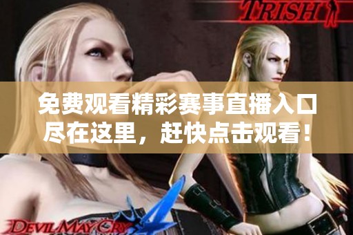 免费观看精彩赛事直播入口尽在这里，赶快点击观看！