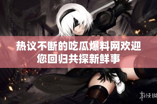 热议不断的吃瓜爆料网欢迎您回归共探新鲜事
