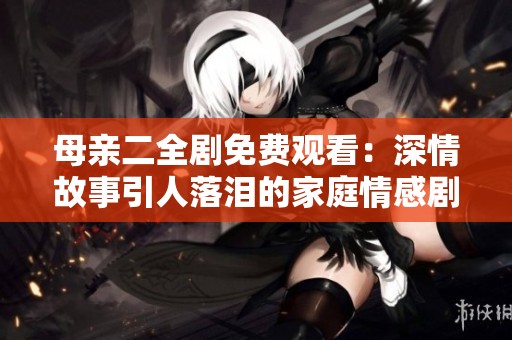 母亲二全剧免费观看：深情故事引人落泪的家庭情感剧