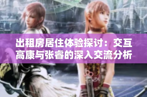 出租房居住体验探讨：交互高康与张睿的深入交流分析