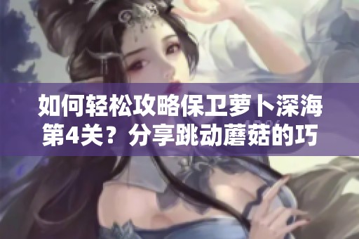 如何轻松攻略保卫萝卜深海第4关？分享跳动蘑菇的巧妙过关技巧与策略