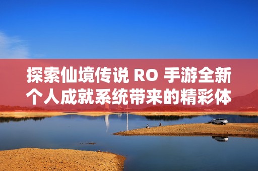 探索仙境传说 RO 手游全新个人成就系统带来的精彩体验与乐趣