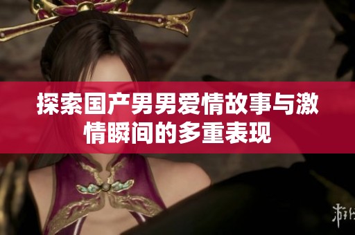 探索国产男男爱情故事与激情瞬间的多重表现