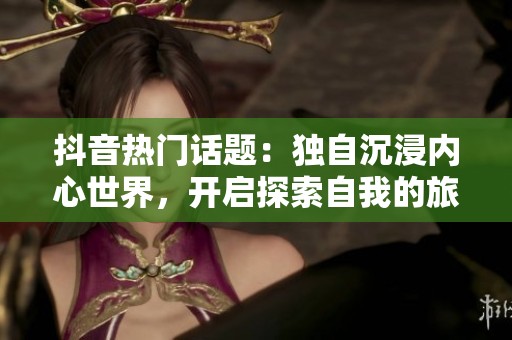 抖音热门话题：独自沉浸内心世界，开启探索自我的旅程