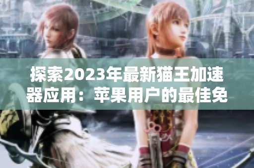 探索2023年最新猫王加速器应用：苹果用户的最佳免费梯子选择与使用体验分析