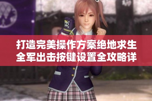 打造完美操作方案绝地求生全军出击按键设置全攻略详解与技巧分享