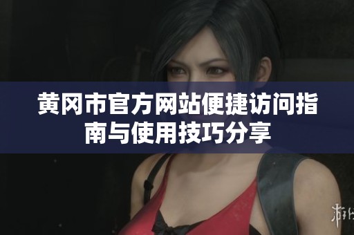 黄冈市官方网站便捷访问指南与使用技巧分享