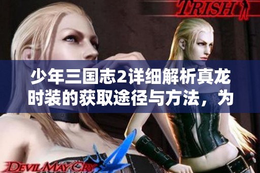 少年三国志2详细解析真龙时装的获取途径与方法，为你的游戏旅程添砖加瓦