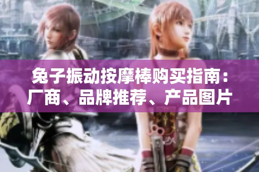 兔子振动按摩棒购买指南：厂商、品牌推荐、产品图片及热议帖子分享