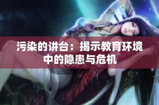 污染的讲台：揭示教育环境中的隐患与危机