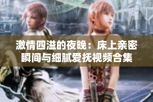 激情四溢的夜晚：床上亲密瞬间与细腻爱抚视频合集